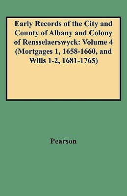 Early Records of the City and County of Albany and Colony of Rensselaerswyck: Volume 4 (Mortgages 1, 1658-1660, and Wills 1-2, 1681-1765) by Pearson, Jonathan