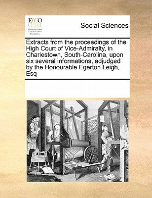 Extracts from the Proceedings of the High Court of Vice-Admiralty, in Charlestown, South-Carolina, Upon Six Several Informations, Adjudged by the Hono by Multiple Contributors