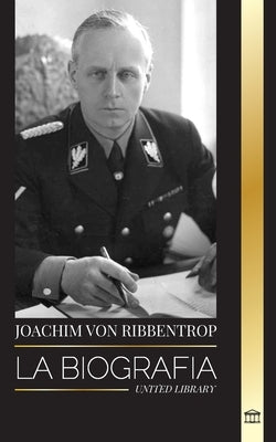 Joachim von Ribbentrop: La biografía El Ministro de Asuntos Exteriores de Hitler; vida de un diplomático nazi by Library, United