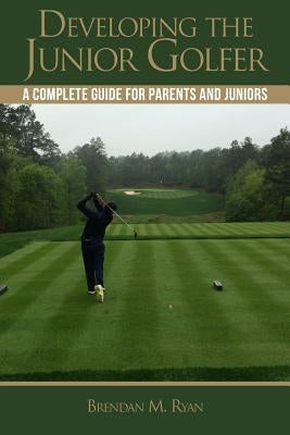 Developing the Junior Golfer: A Guide to Better Golf for Students and Parents by Ryan, Brendan M.