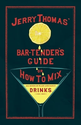 Jerry Thomas' The Bar-Tender's Guide; or, How to Mix All Kinds of Plain and Fancy Drinks: A Reprint of the 1887 Edition by Thomas, Jerry
