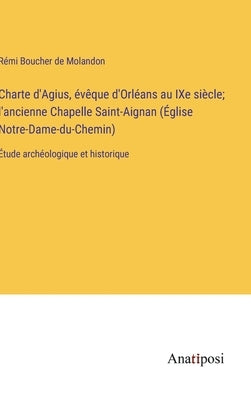 Charte d'Agius, évêque d'Orléans au IXe siècle; l'ancienne Chapelle Saint-Aignan (Église Notre-Dame-du-Chemin): Étude archéologique et historique by Boucher de Molandon, RÃ©mi