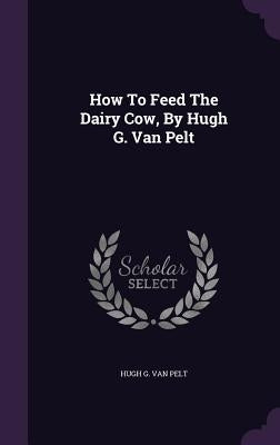 How To Feed The Dairy Cow, By Hugh G. Van Pelt by Hugh G. Van Pelt