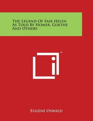 The Legend Of Fair Helen As Told By Homer, Goethe And Others by Oswald, Eugene