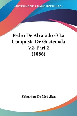 Pedro De Alvarado O La Conquista De Guatemala V2, Part 2 (1886) by De Mobellan, Sebastian