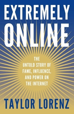 Extremely Online: The Untold Story of Fame, Influence, and Power on the Internet by Lorenz, Taylor