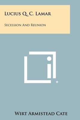 Lucius Q. C. Lamar: Secession And Reunion by Cate, Wirt Armistead