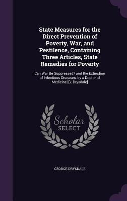 State Measures for the Direct Prevention of Poverty, War, and Pestilence, Containing Three Articles, State Remedies for Poverty: Can War Be Suppressed by Drysdale, George