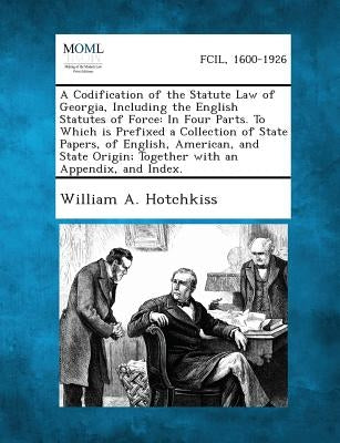A Codification of the Statute Law of Georgia, Including the English Statutes of Force: In Four Parts. To Which is Prefixed a Collection of State Paper by Hotchkiss, William a.