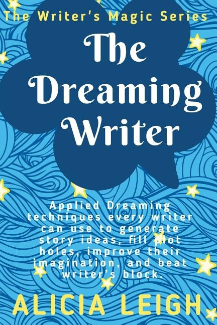 The Dreaming Writer: Applied dreaming techniques every writer can use to generate story ideas, fill plot holes, improve their imagination, by Leigh, Alicia