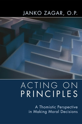 Acting on Principles: A Thomistic Perspective in Making Moral Decisions by Zagar, Janko