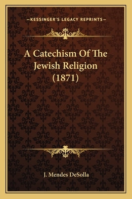 A Catechism Of The Jewish Religion (1871) by Desolla, J. Mendes