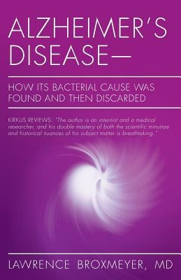 Alzheimer's Disease-How Its Bacterial Cause Was Found and Then Discarded by Broxmeyer, MD Lawrence
