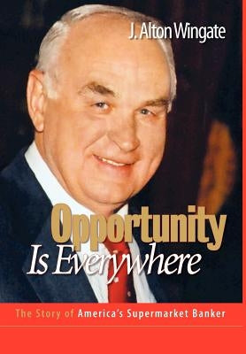 Opportunity Is Everywhere: The Story of America's Supermarket Banker by Wingate, J. Alton