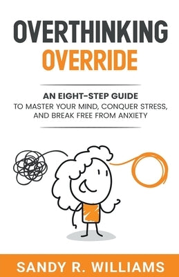 Overthinking Override: An Eight-Step Guide to Master Your Mind, Conquer Stress, and Break Free From Anxiety by Williams, Sandy R.