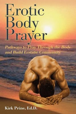 Erotic Body Prayer: Pathways to Pray Through the Body and Build Ecstatic Community by Prine, Kirk