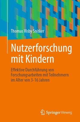 Nutzerforschung Mit Kindern: Effektive Durchführung Von Forschungsarbeiten Mit Teilnehmern Im Alter Von 3-16 Jahren by Snitker, Thomas Visby