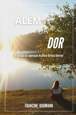 Além da Dor: A jornada da Superação do Luto e da Cura Interior by Daumann, Francine Do Rocio Rodrigues