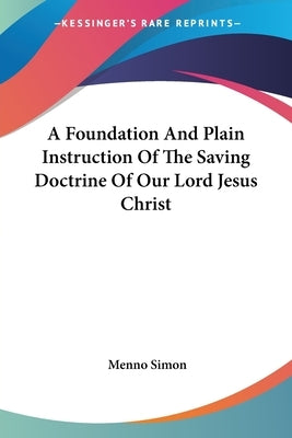 A Foundation And Plain Instruction Of The Saving Doctrine Of Our Lord Jesus Christ by Simon, Menno