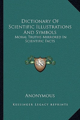 Dictionary Of Scientific Illustrations And Symbols: Moral Truths Mirrored In Scientific Facts by Anonymous