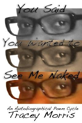 You Said You Wanted to See Me Naked: An Autobiographical Poetry Cycle by Morris, Tracey