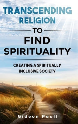 Transcending Religion to Find Spirituality: Creating a Spiritually Inclusive Society by Paull, Gideon J.