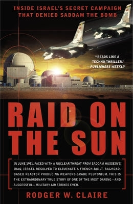 Raid on the Sun: Inside Israel's Secret Campaign that Denied Saddam the Bomb by Claire, Rodger