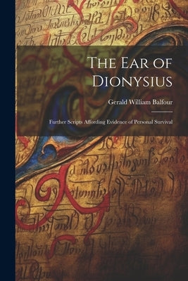 The Ear of Dionysius: Further Scripts Affording Evidence of Personal Survival by Balfour, Gerald William