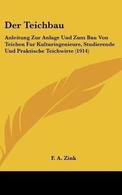 Der Teichbau: Anleitung Zur Anlage Und Zum Bau Von Teichen Fur Kulturingenieure, Studierende Und Praktische Teichwirte (1914) by Zink, F. A.