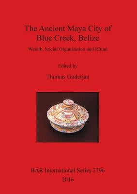 The Ancient Maya City of Blue Creek, Belize: Wealth, Social Organization and Ritual by Guderjan, Thomas