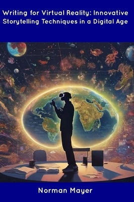 Writing for Virtual Reality: Innovative Storytelling Techniques in a Digital Age by Mayer, Norman