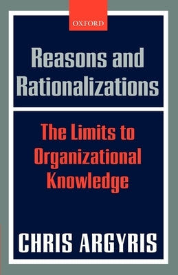 Reasons and Rationalizations: The Limits to Organizational Knowledge by Argyris, Chris