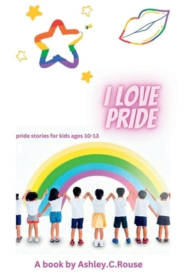 I Love Pride: Pride stories for kids ages 10-13 by Rouse, Ashley C.