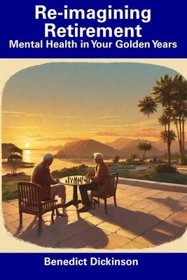 Re-imagining Retirement: Mental Health in Your Golden Years by Dickinson, Benedict