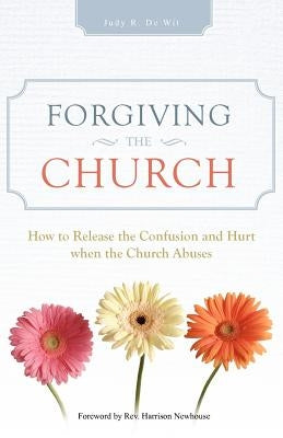 Forgiving the Church: How to Release the Confusion and Hurt When the Church Abuses by De Wit, Judy R.