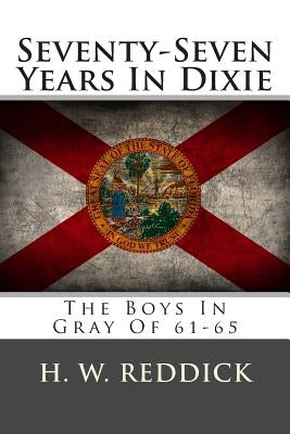Seventy-Seven Years In Dixie: The Boys In Gray Of 61-65 by Reddick, H. W.
