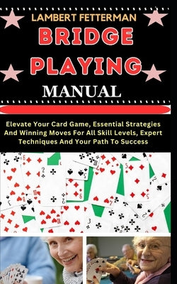 Bridge Playing Manual: Elevate Your Card Game, Essential Strategies And Winning Moves For All Skill Levels, Expert Techniques And Your Path To Success by Fetterman, Lambert