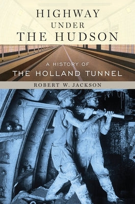 Highway Under the Hudson: A History of the Holland Tunnel by Jackson, Robert W.