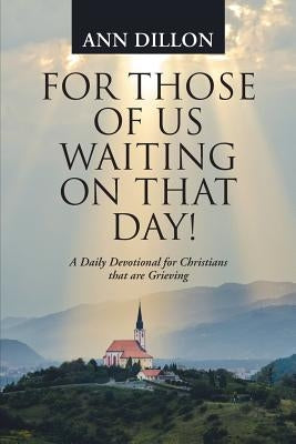 For Those of Us Waiting On That Day!: A Daily Devotional for Christians that are Grieving by Dillon, Ann