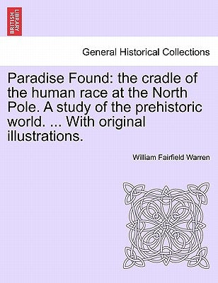Paradise Found: the cradle of the human race at the North Pole. A study of the prehistoric world. ... With original illustrations. by Warren, William Fairfield