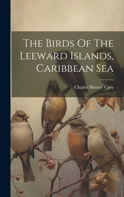 The Birds Of The Leeward Islands, Caribbean Sea by Cory, Charles Barney