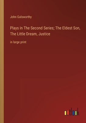 Plays in The Second Series; The Eldest Son, The Little Dream, Justice: in large print by Galsworthy, John