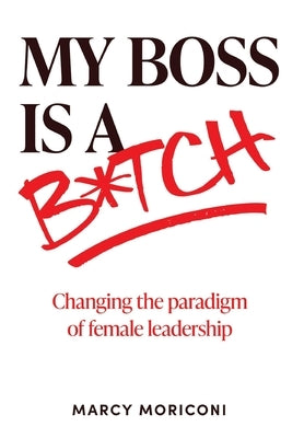 My Boss is a Bitch: Changing the Paradigm of Female Leadership by Moriconi, Marcy