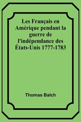 Les Français en Amérique pendant la guerre de l'indépendance des États-Unis 1777-1783 by Balch, Thomas