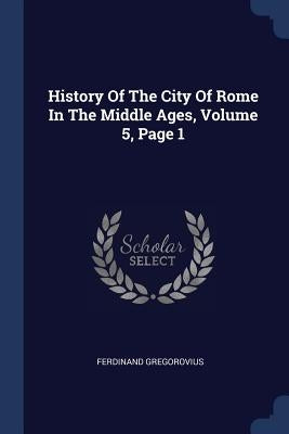 History Of The City Of Rome In The Middle Ages, Volume 5, Page 1 by Gregorovius, Ferdinand