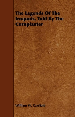The Legends Of The Iroquois, Told By The Cornplanter by Canfield, William W.