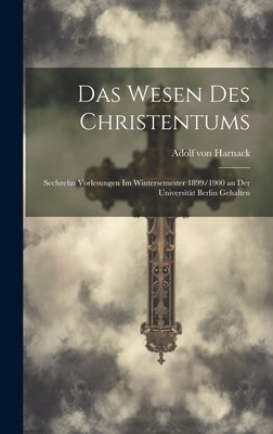 Das Wesen Des Christentums: Sechzehn Vorlesungen Im Wintersemester 1899/1900 an Der Universität Berlin Gehalten by Von Harnack, Adolf