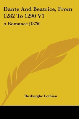 Dante And Beatrice, From 1282 To 1290 V1: A Romance (1876) by Lothian, Roxburghe