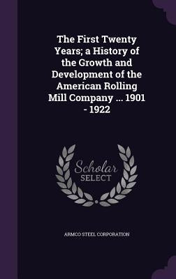 The First Twenty Years; a History of the Growth and Development of the American Rolling Mill Company ... 1901 - 1922 by Corporation, Armco Steel