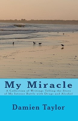 My Miracle: A Collection of Writings Telling the Story of my Intense Battle with Drug and Alcohol Addiction and the Miracle of my Recovery by Taylor, Damien